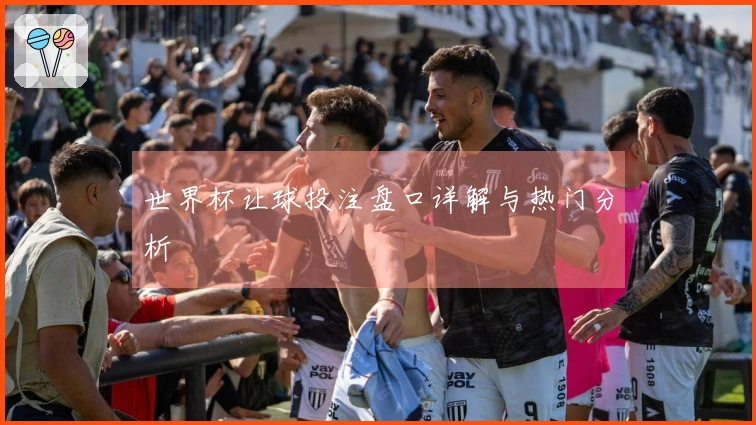 世界杯让球投注盘口详解与热门分析