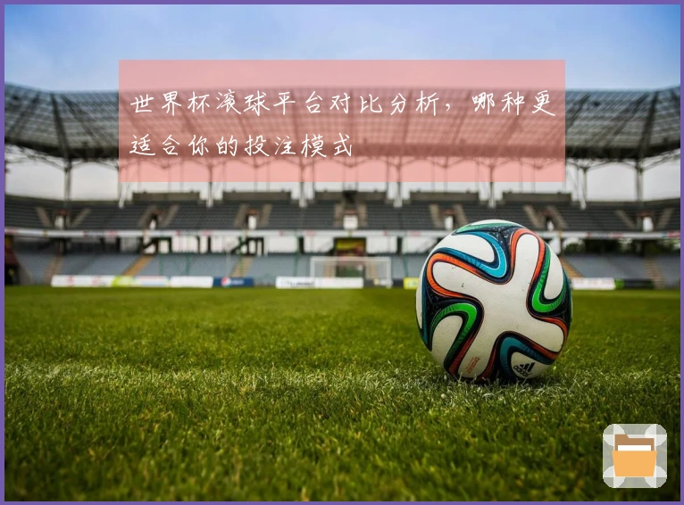 世界杯滚球平台对比分析，哪种更适合你的投注模式