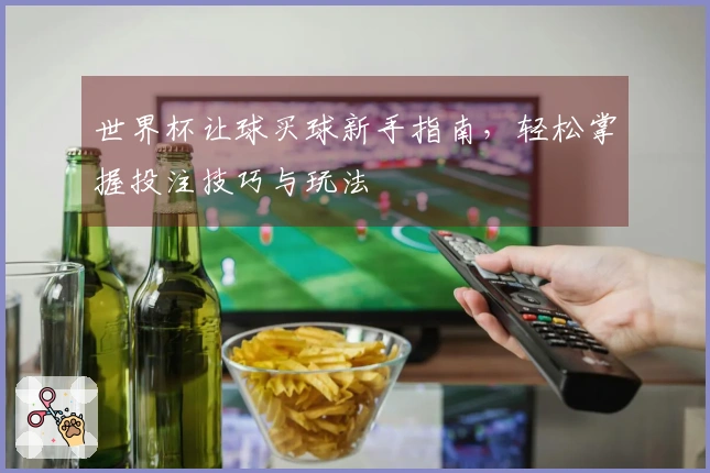 世界杯让球买球新手指南，轻松掌握投注技巧与玩法