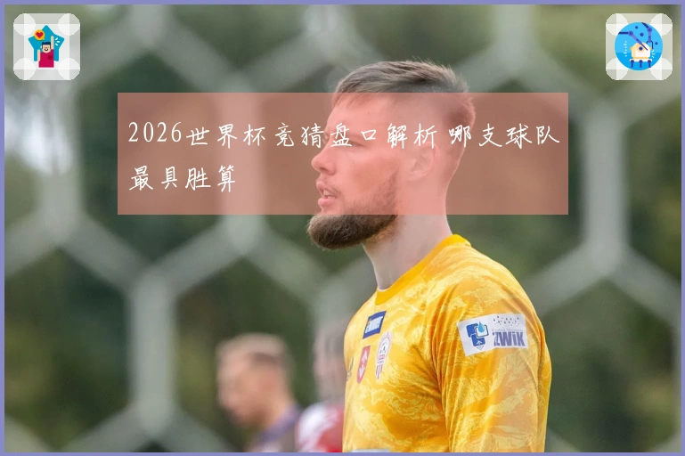 2026世界杯竞猜盘口解析 哪支球队最具胜算