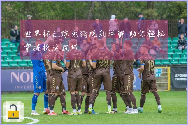 世界杯让球竞猜规则详解 助你轻松掌握投注技巧
