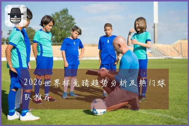 2026世界杯竞猜趋势分析及热门球队推荐
