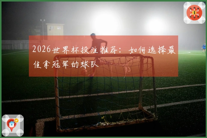2026世界杯投注推荐：如何选择最佳拿冠军的球队