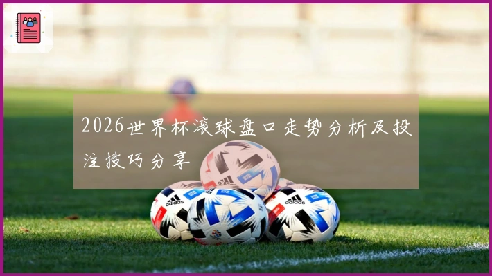 2026世界杯滚球盘口走势分析及投注技巧分享