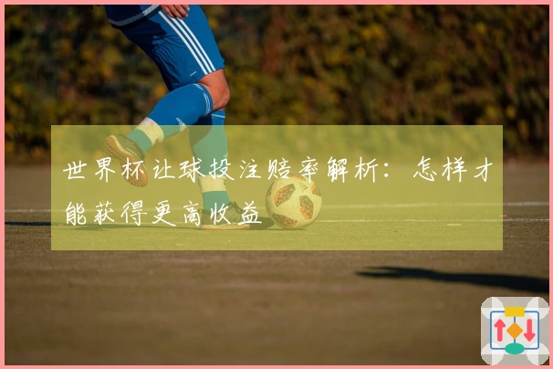 世界杯让球投注赔率解析：怎样才能获得更高收益
