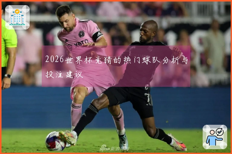 2026世界杯竞猜的热门球队分析与投注建议