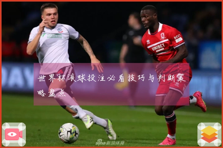 世界杯滚球投注必看技巧与判断策略盘点