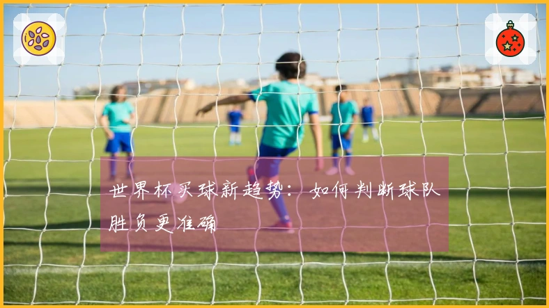 世界杯买球新趋势：如何判断球队胜负更准确