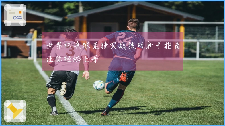 世界杯滚球竞猜实战技巧新手指南让你轻松上手