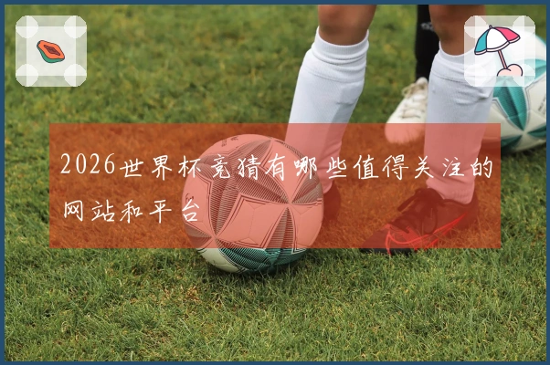 2026世界杯竞猜有哪些值得关注的网站和平台