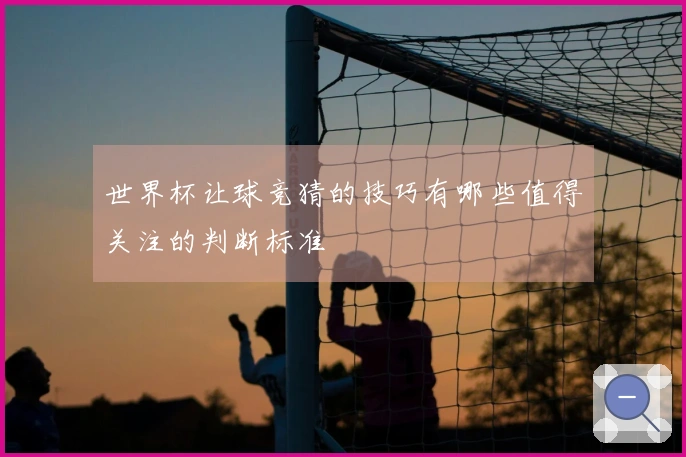世界杯让球竞猜的技巧有哪些值得关注的判断标准