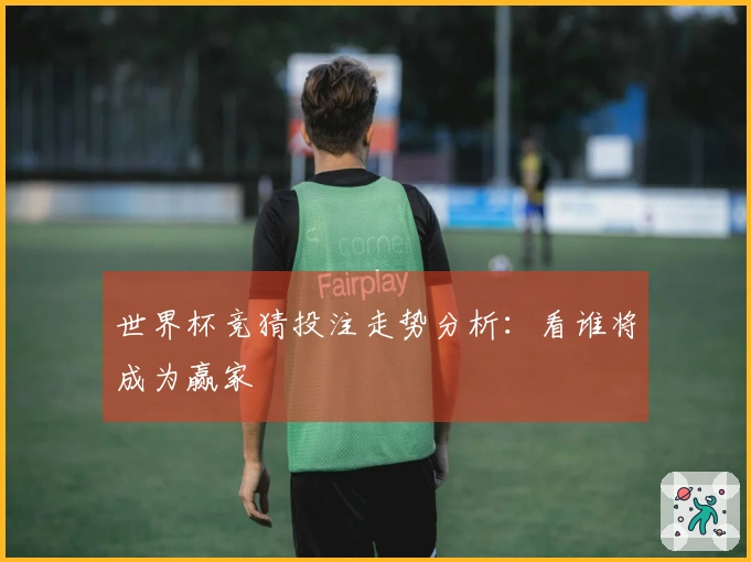 世界杯竞猜投注走势分析：看谁将成为赢家