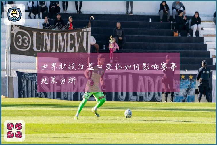 世界杯投注盘口变化如何影响赛事结果分析