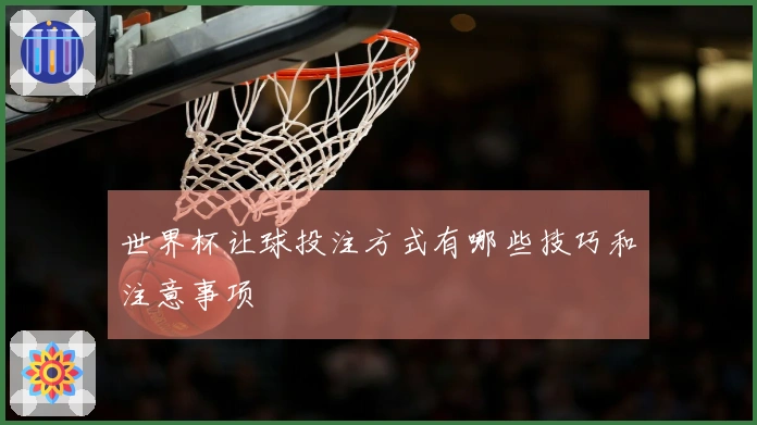 世界杯让球投注方式有哪些技巧和注意事项