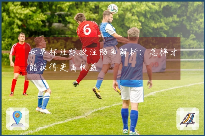 世界杯让球投注赔率解析：怎样才能获得更高收益