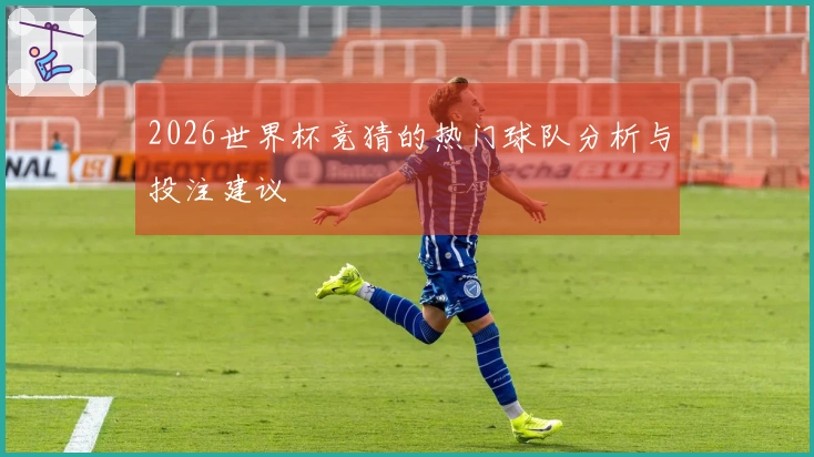2026世界杯竞猜的热门球队分析与投注建议