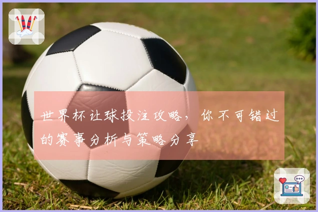 世界杯让球投注攻略，你不可错过的赛事分析与策略分享