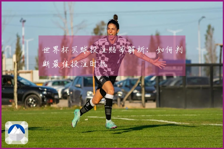 世界杯买球投注赔率解析：如何判断最佳投注时机