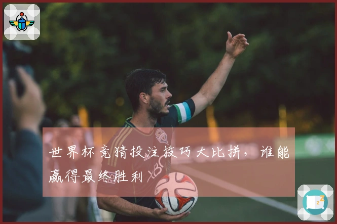 世界杯竞猜投注技巧大比拼，谁能赢得最终胜利