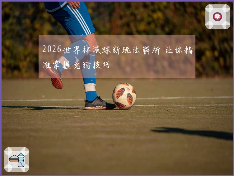 2026世界杯滚球新玩法解析 让你精准掌握竞猜技巧