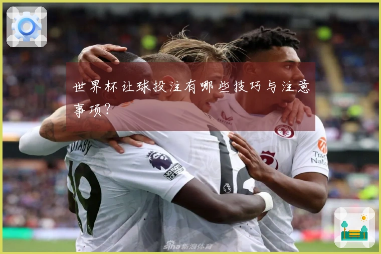 世界杯让球投注有哪些技巧与注意事项？