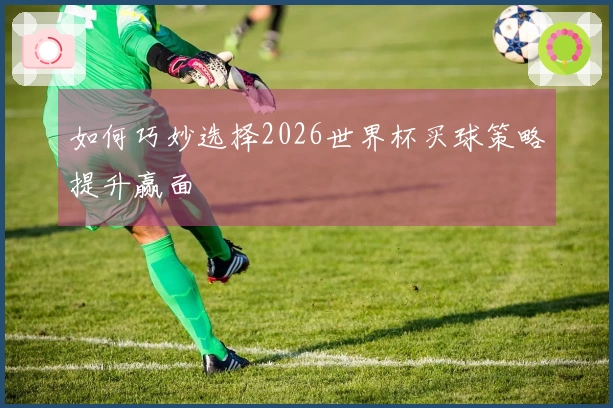 如何巧妙选择2026世界杯买球策略提升赢面
