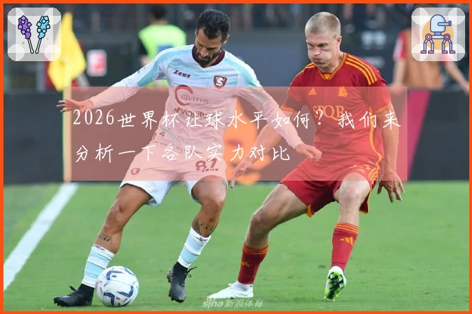 2026世界杯让球水平如何？我们来分析一下各队实力对比