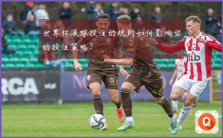 世界杯滚球投注的规则如何影响你的投注策略？