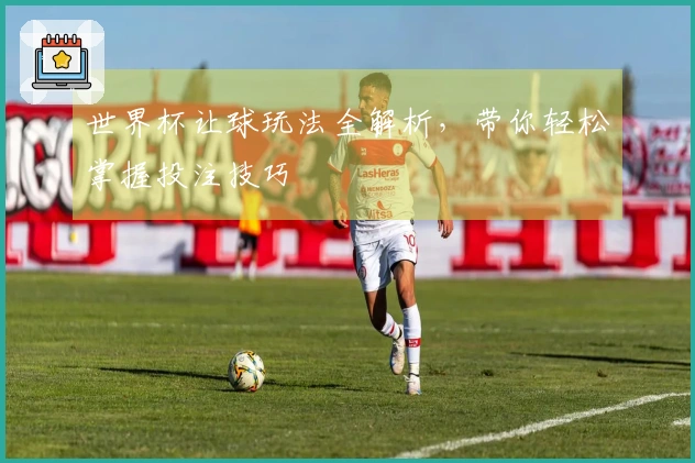 世界杯让球玩法全解析，带你轻松掌握投注技巧