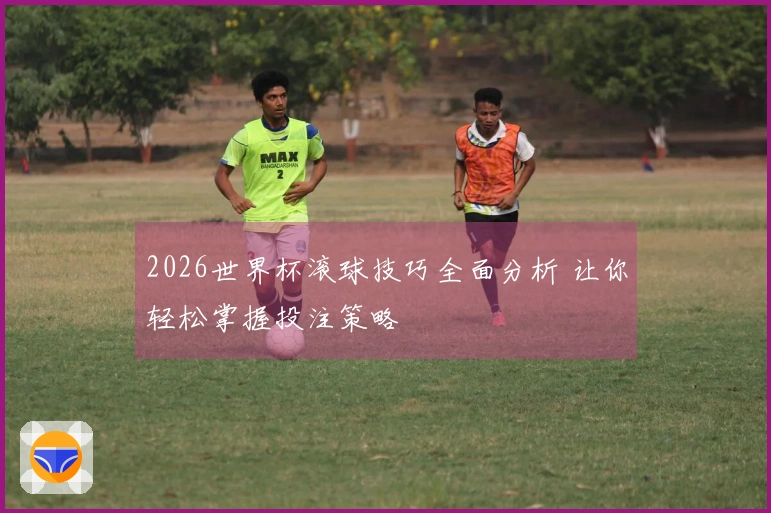 2026世界杯滚球技巧全面分析 让你轻松掌握投注策略