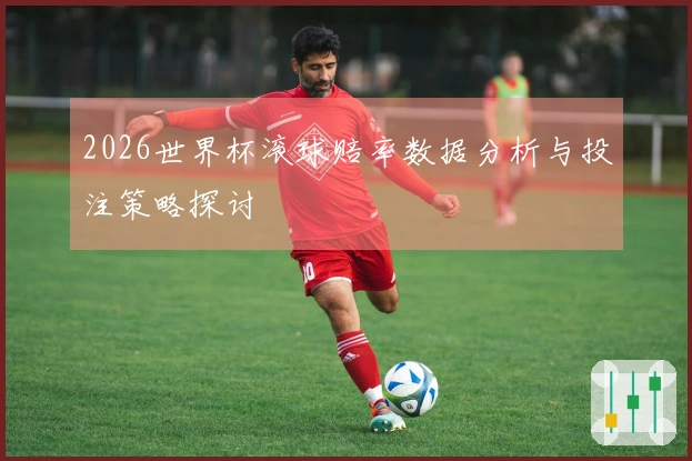 2026世界杯滚球赔率数据分析与投注策略探讨