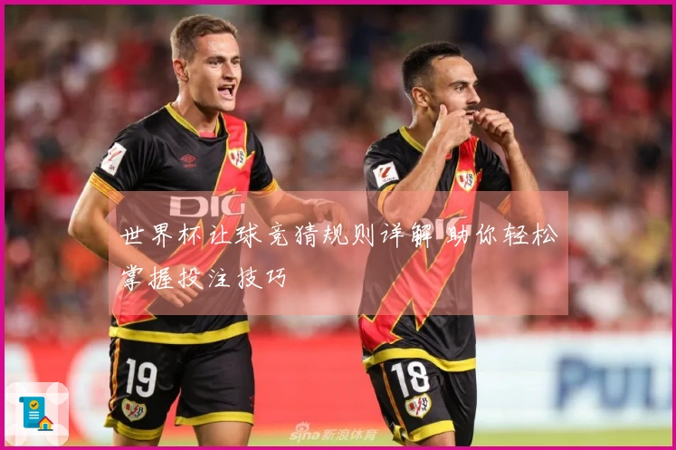 世界杯让球竞猜规则详解 助你轻松掌握投注技巧