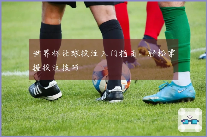世界杯让球投注入门指南，轻松掌握投注技巧
