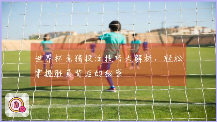 世界杯竞猜投注技巧大解析，轻松掌握胜负背后的秘密