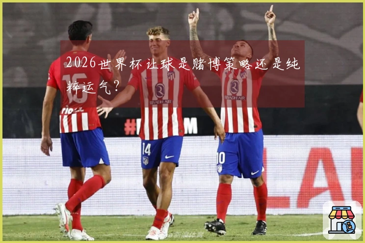 2026世界杯让球是赌博策略还是纯粹运气？