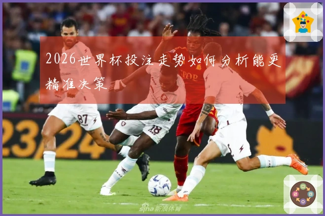 2026世界杯投注走势如何分析能更精准决策