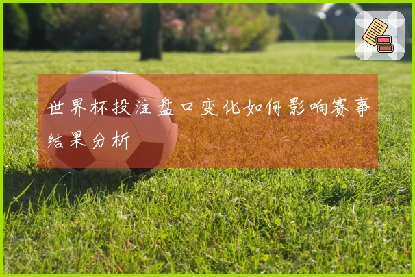世界杯投注盘口变化如何影响赛事结果分析