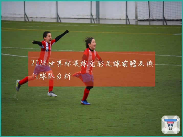 2026世界杯滚球竞彩足球前瞻及热门球队分析