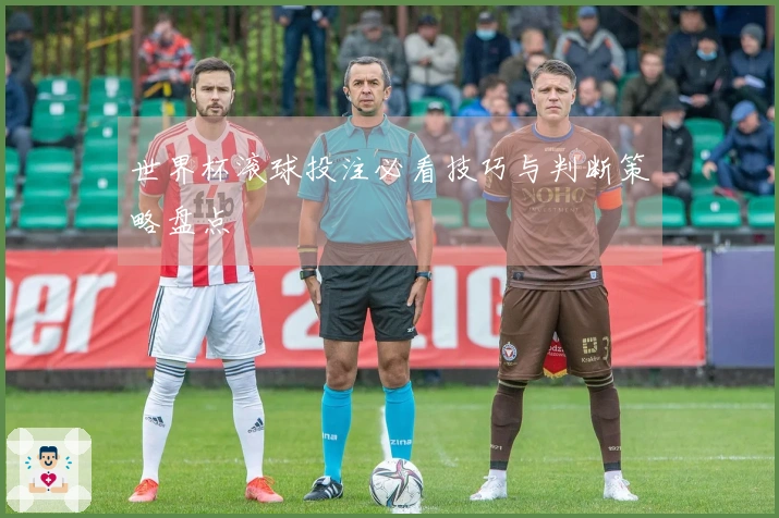 世界杯滚球投注必看技巧与判断策略盘点