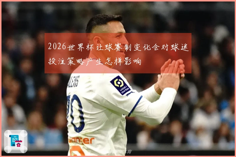 2026世界杯让球赛制变化会对球迷投注策略产生怎样影响